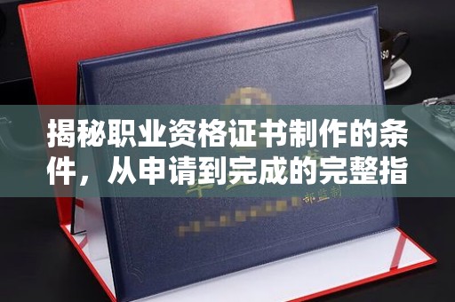 威海揭秘职业资格证书制作的条件，从申请到完成的完整指南